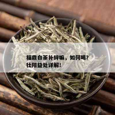 福鼎白茶补锌嘛，如何喝？壮阳益处详解！