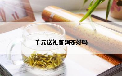 千元送礼普洱茶好吗