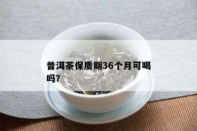 普洱茶保质期36个月可喝吗？