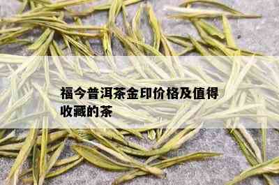 福今普洱茶金印价格及值得收藏的茶