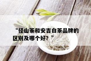 “径山茶和安吉白茶品牌的区别及哪个好？”