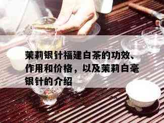 茉莉银针福建白茶的功效、作用和价格，以及茉莉白毫银针的介绍