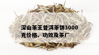 深山茶王普洱茶饼3000克价格、功效及茶厂