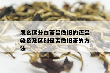 怎么区分白茶是做旧的还是染色及区别是否做旧茶的方法