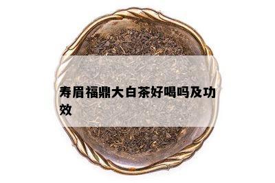 寿眉福鼎大白茶好喝吗及功效