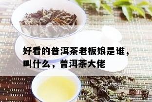 好看的普洱茶老板娘是谁，叫什么，普洱茶大佬