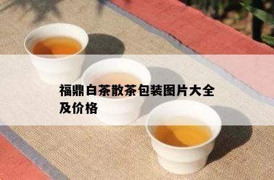 福鼎白茶散茶包装图片大全及价格