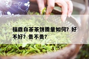 福鼎白茶茶饼质量如何？好不好？贵不贵？