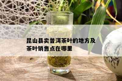 昆山县卖普洱茶叶的地方及茶叶销售点在哪里