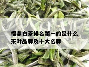 福鼎白茶排名之一的是什么茶叶品牌及十大名牌