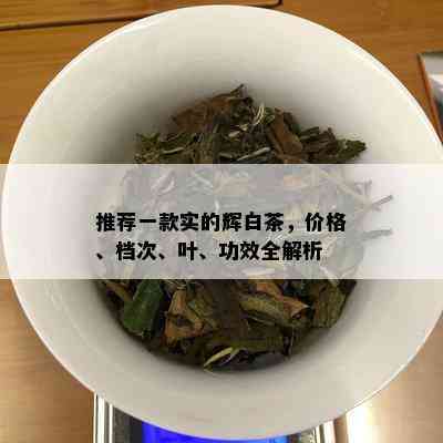 推荐一款实的辉白茶，价格、档次、叶、功效全解析