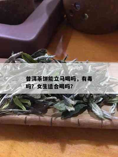 普洱茶饼能立马喝吗，有吗？女生适合喝吗？