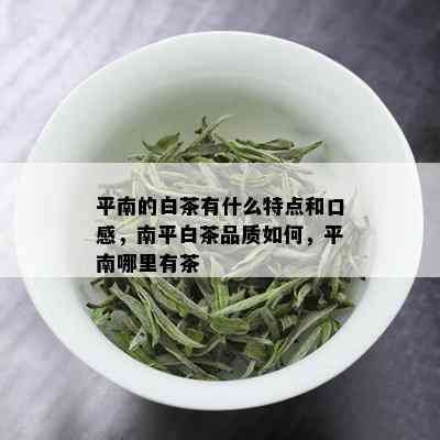 平南的白茶有什么特点和口感，南平白茶品质如何，平南哪里有茶