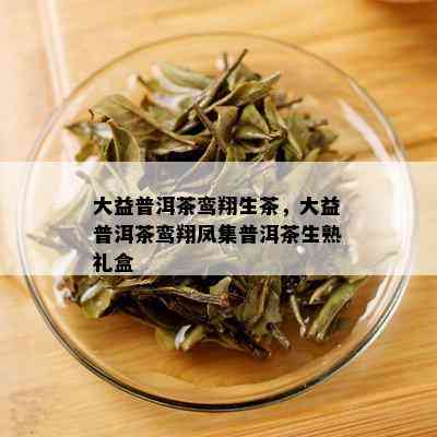 大益普洱茶鸾翔生茶，大益普洱茶鸾翔凤集普洱茶生熟礼盒