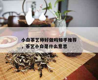 小白茶艺师好做吗知乎推荐，茶艺小白是什么意思