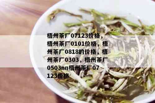 梧州茶厂07123价格，梧州茶厂0101价格，梧州茶厂0818的价格，梧州茶厂0303，梧州茶厂0503nn梧州茶厂07123价格