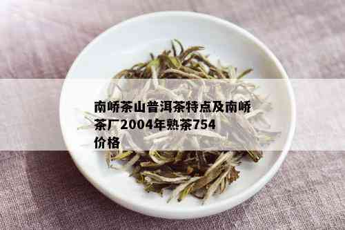 南峤茶山普洱茶特点及南峤茶厂2004年熟茶754价格