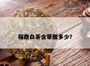 福鼎白茶含草酸多少？