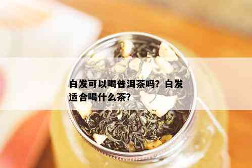 白发可以喝普洱茶吗？白发适合喝什么茶？