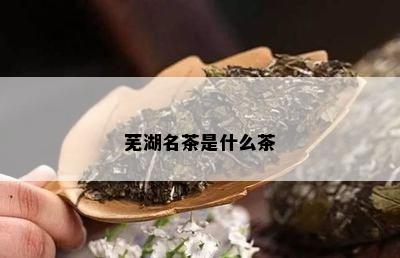 芜湖名茶是什么茶