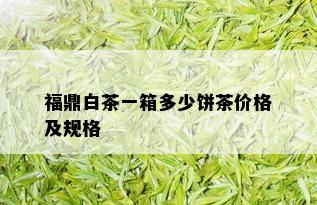 福鼎白茶一箱多少饼茶价格及规格