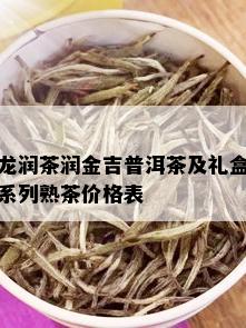 龙润茶润金吉普洱茶及礼盒系列熟茶价格表