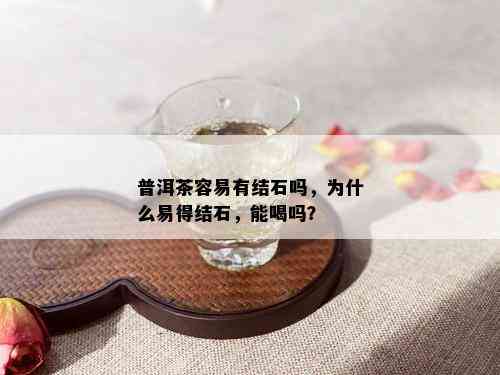 普洱茶容易有结石吗，为什么易得结石，能喝吗？