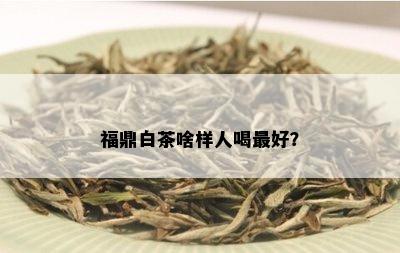 福鼎白茶啥样人喝更好？