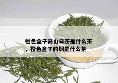 橙色盒子高山白茶是什么茶，橙色盒子的是什么茶