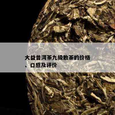 大益普洱茶九级散茶的价格、口感及评价