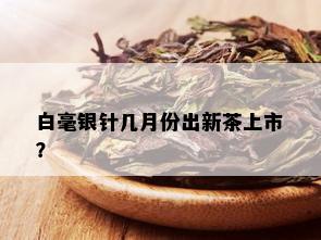 白毫银针几月份出新茶上市？