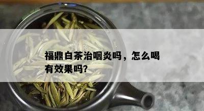 福鼎白茶治咽炎吗，怎么喝有效果吗？