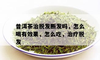 普洱茶治脱发断发吗，怎么喝有效果，怎么吃，治疗脱发