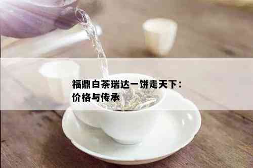 福鼎白茶瑞达一饼走天下：价格与传承