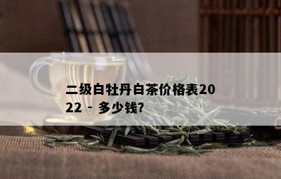 二级白牡丹白茶价格表2022 - 多少钱？