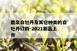 鹿泉白牡丹及其它种类的白牡丹订购-2021新品上市