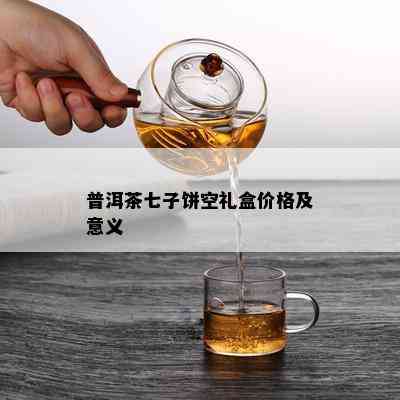 普洱茶七子饼空礼盒价格及意义