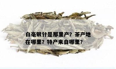 白毫银针是那里产？茶产地在哪里？特产来自哪里？