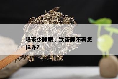 喝茶少睡眠，饮茶睡不著怎样办？