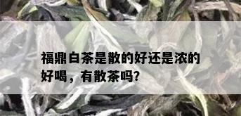 福鼎白茶是散的好还是浓的好喝，有散茶吗？