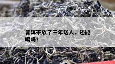 普洱茶放了三年送人，还能喝吗？