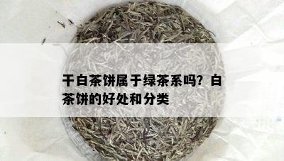 干白茶饼属于绿茶系吗？白茶饼的好处和分类