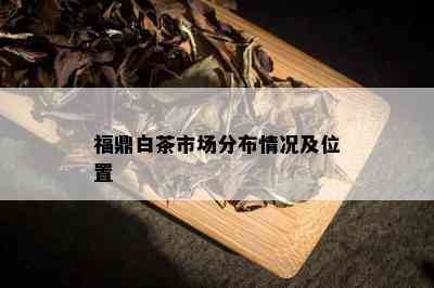 福鼎白茶市场分布情况及位置