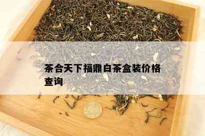 茶合天下福鼎白茶盒装价格查询