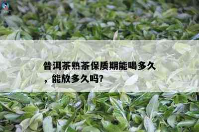 普洱茶熟茶保质期能喝多久，能放多久吗？