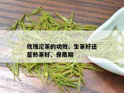 玫瑰沱茶的功效、生茶好还是熟茶好、保质期