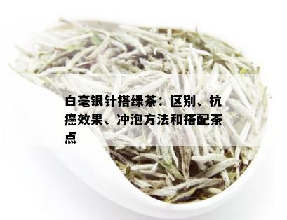 白毫银针搭绿茶：区别、抗癌效果、冲泡方法和搭配茶点