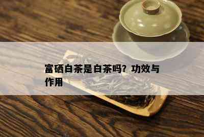 富硒白茶是白茶吗？功效与作用