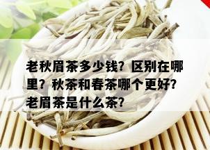 老秋眉茶多少钱？区别在哪里？秋茶和春茶哪个更好？老眉茶是什么茶？