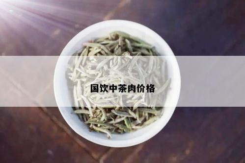 国饮中茶肉价格